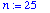 n := 25